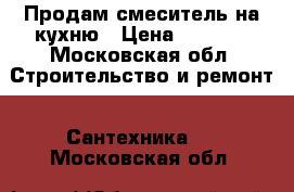 Продам смеситель на кухню › Цена ­ 2 000 - Московская обл. Строительство и ремонт » Сантехника   . Московская обл.